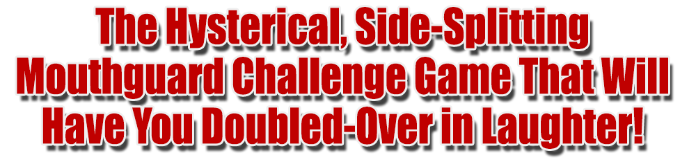 THE HYSTERICAL, SIDE-SPLITTING MOUTHGUARD CHALLENGE GAME THAT WILL HAVE YOU DOUBLED-OVER IN LAUGHTER!